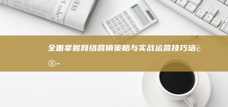 全面掌握网络营销策略与实战运营技巧培训